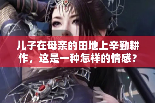 儿子在母亲的田地上辛勤耕作，这是一种怎样的情感？