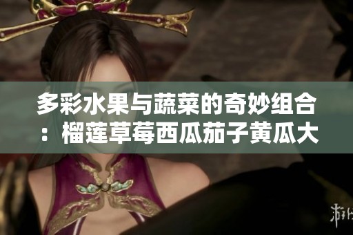 多彩水果与蔬菜的奇妙组合：榴莲草莓西瓜茄子黄瓜大赏