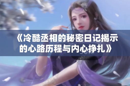 《冷酷丞相的秘密日记揭示的心路历程与内心挣扎》