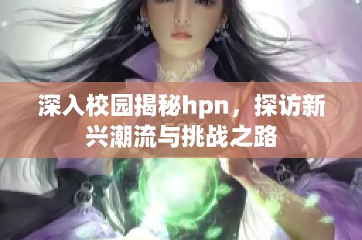 深入校园揭秘hpn，探访新兴潮流与挑战之路