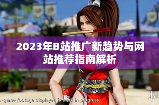 2023年B站推广新趋势与网站推荐指南解析