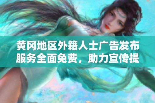 黄冈地区外籍人士广告发布服务全面免费，助力宣传提升知名度