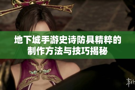地下城手游史诗防具精粹的制作方法与技巧揭秘