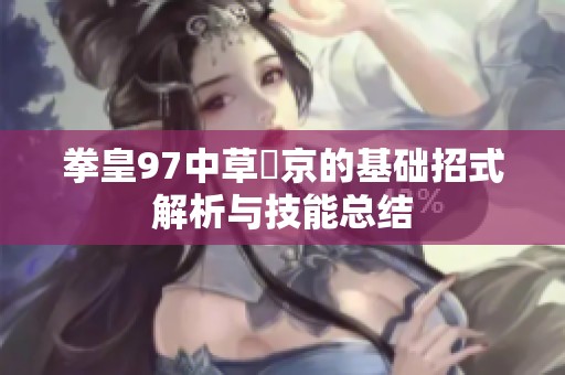 拳皇97中草薙京的基础招式解析与技能总结