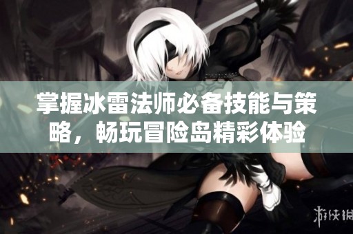 掌握冰雷法师必备技能与策略，畅玩冒险岛精彩体验