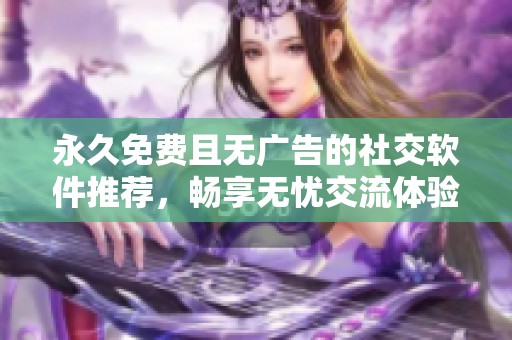 永久免费且无广告的社交软件推荐，畅享无忧交流体验