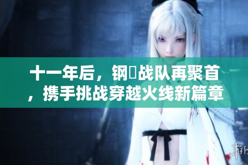 十一年后，钢镚战队再聚首，携手挑战穿越火线新篇章