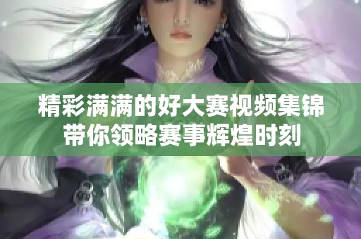 精彩满满的好大赛视频集锦带你领略赛事辉煌时刻