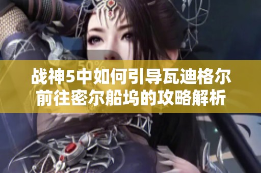 战神5中如何引导瓦迪格尔前往密尔船坞的攻略解析