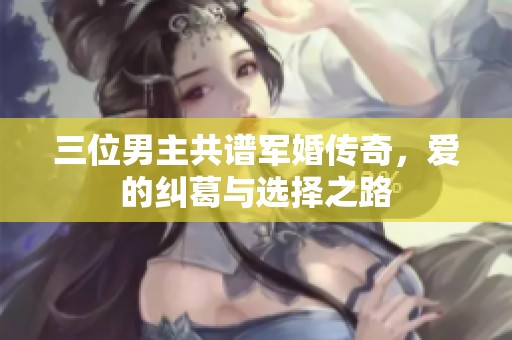 三位男主共谱军婚传奇，爱的纠葛与选择之路