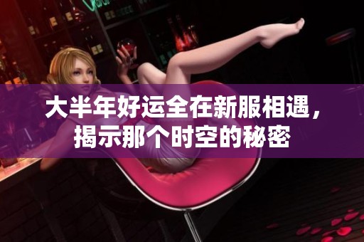 大半年好运全在新服相遇，揭示那个时空的秘密