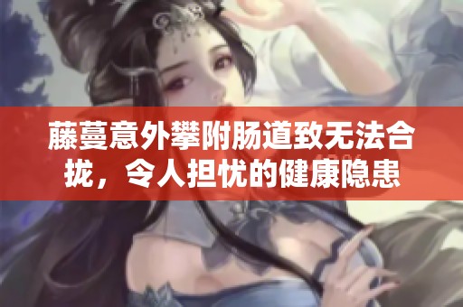 藤蔓意外攀附肠道致无法合拢，令人担忧的健康隐患