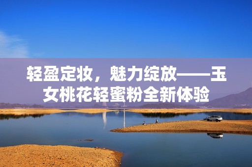 轻盈定妆，魅力绽放——玉女桃花轻蜜粉全新体验