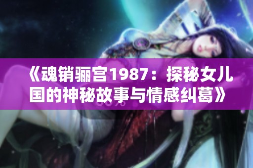 《魂销骊宫1987：探秘女儿国的神秘故事与情感纠葛》