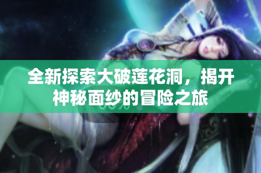全新探索大破莲花洞，揭开神秘面纱的冒险之旅