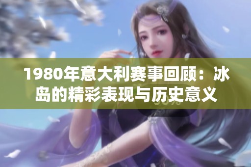1980年意大利赛事回顾：冰岛的精彩表现与历史意义