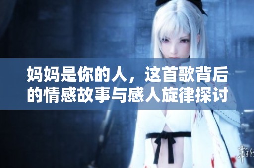 妈妈是你的人，这首歌背后的情感故事与感人旋律探讨