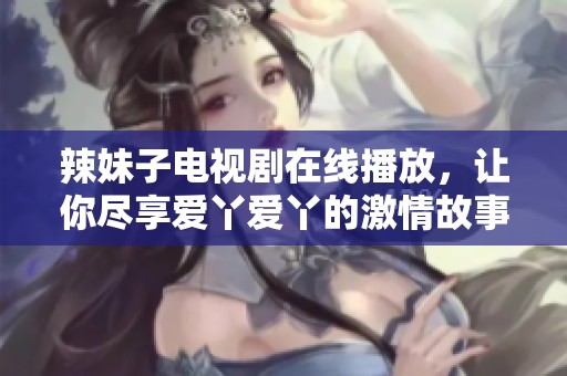 辣妹子电视剧在线播放，让你尽享爱丫爱丫的激情故事