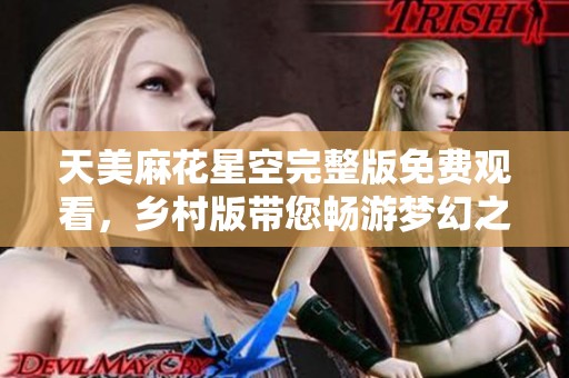 天美麻花星空完整版免费观看，乡村版带您畅游梦幻之旅