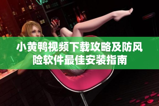 小黄鸭视频下载攻略及防风险软件最佳安装指南
