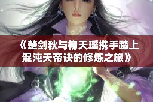 《楚剑秋与柳天瑶携手踏上混沌天帝诀的修炼之旅》
