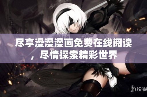 尽享漫漫漫画免费在线阅读，尽情探索精彩世界