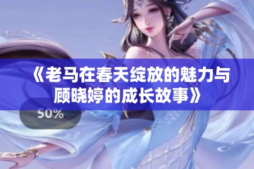 《老马在春天绽放的魅力与顾晓婷的成长故事》