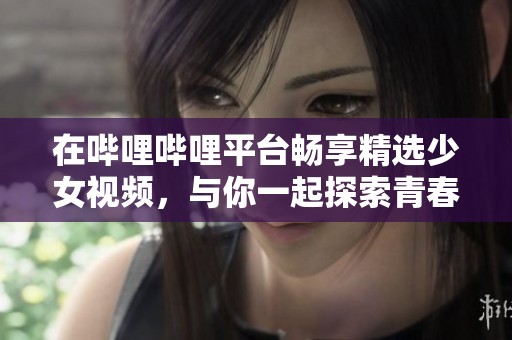 在哔哩哔哩平台畅享精选少女视频，与你一起探索青春的魅力