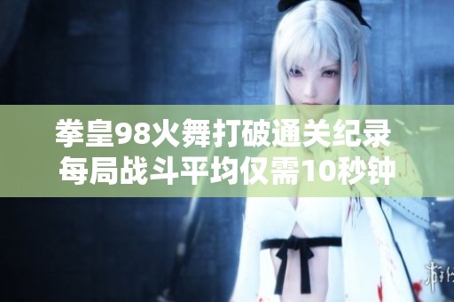 拳皇98火舞打破通关纪录 每局战斗平均仅需10秒钟