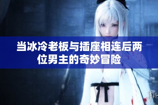 当冰冷老板与插座相连后两位男主的奇妙冒险