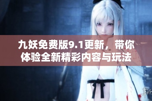 九妖免费版9.1更新，带你体验全新精彩内容与玩法