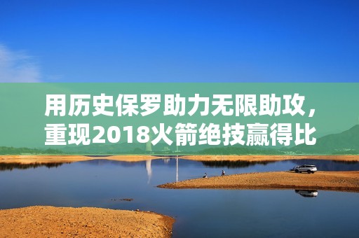 用历史保罗助力无限助攻，重现2018火箭绝技赢得比赛