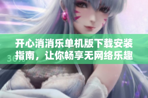 开心消消乐单机版下载安装指南，让你畅享无网络乐趣