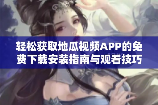 轻松获取地瓜视频APP的免费下载安装指南与观看技巧