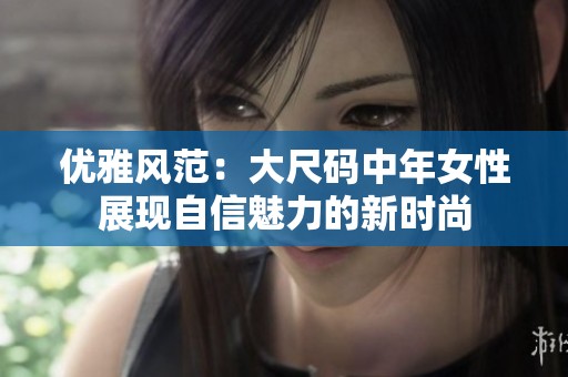 优雅风范：大尺码中年女性展现自信魅力的新时尚