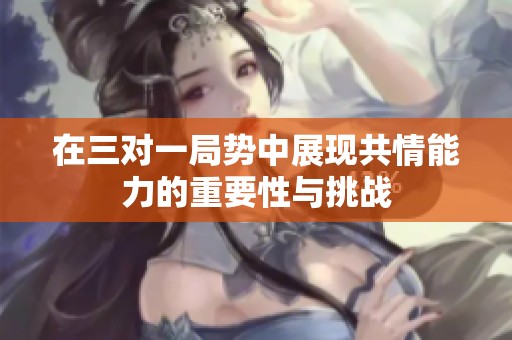 在三对一局势中展现共情能力的重要性与挑战