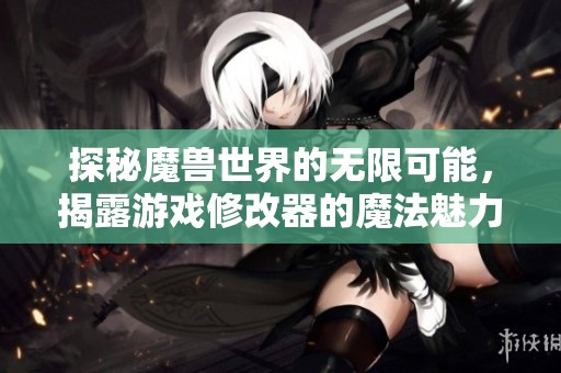 探秘魔兽世界的无限可能，揭露游戏修改器的魔法魅力与潜在风险