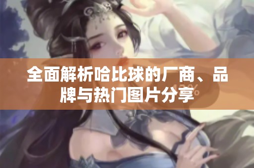 全面解析哈比球的厂商、品牌与热门图片分享