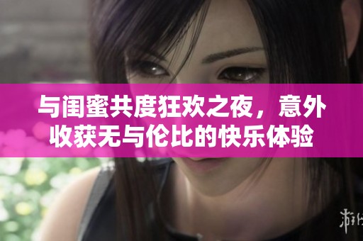 与闺蜜共度狂欢之夜，意外收获无与伦比的快乐体验