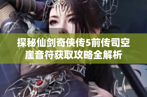 探秘仙剑奇侠传5前传司空崖音符获取攻略全解析