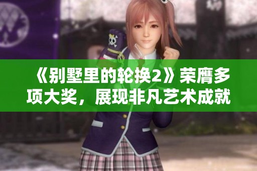 《别墅里的轮换2》荣膺多项大奖，展现非凡艺术成就