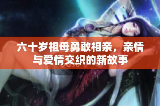 六十岁祖母勇敢相亲，亲情与爱情交织的新故事