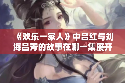 《欢乐一家人》中吕红与刘海吕芳的故事在哪一集展开的解析