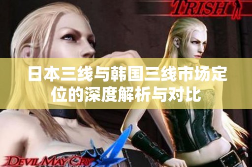 日本三线与韩国三线市场定位的深度解析与对比