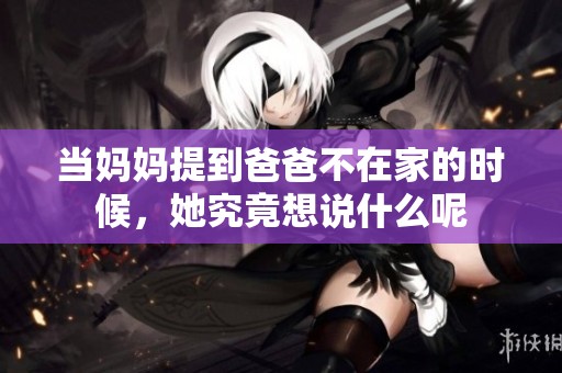 当妈妈提到爸爸不在家的时候，她究竟想说什么呢
