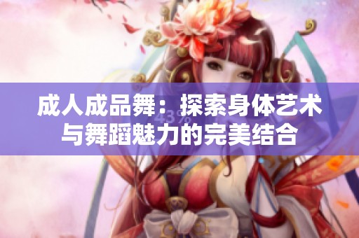成人成品舞：探索身体艺术与舞蹈魅力的完美结合