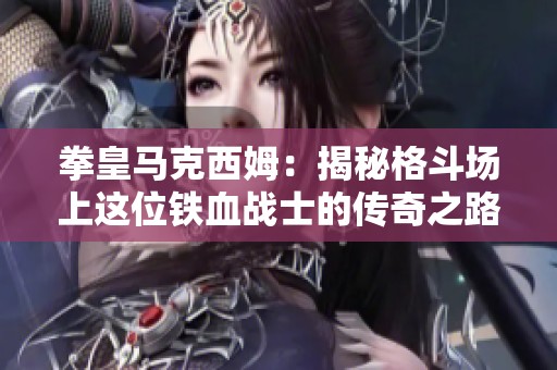 拳皇马克西姆：揭秘格斗场上这位铁血战士的传奇之路