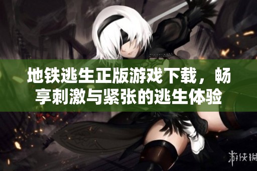 地铁逃生正版游戏下载，畅享刺激与紧张的逃生体验
