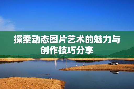 探索动态图片艺术的魅力与创作技巧分享