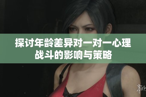 探讨年龄差异对一对一心理战斗的影响与策略